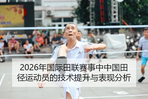 2026年国际田联赛事中中国田径运动员的技术提升与表现分析