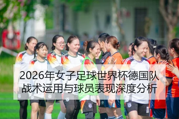 2026年女子足球世界杯德国队战术运用与球员表现深度分析