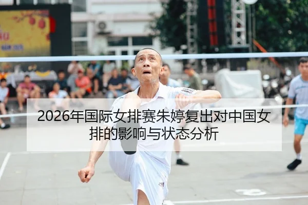 2026年国际女排赛朱婷复出对中国女排的影响与状态分析
