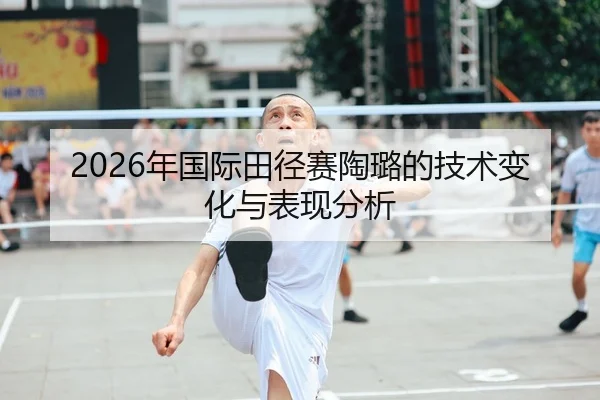2026年国际田径赛陶璐的技术变化与表现分析