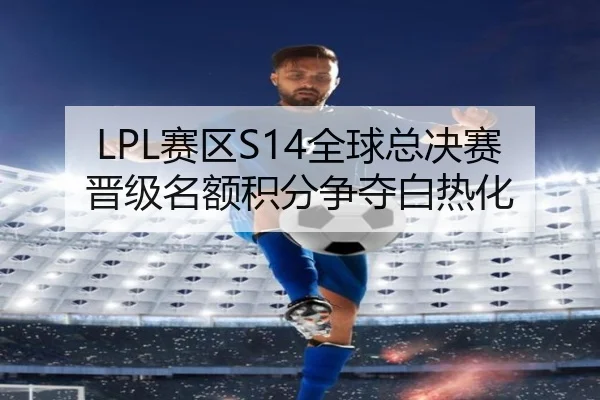 LPL赛区S14全球总决赛晋级名额积分争夺白热化