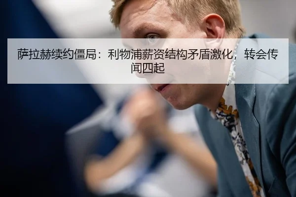 萨拉赫续约僵局：利物浦薪资结构矛盾激化，转会传闻四起
