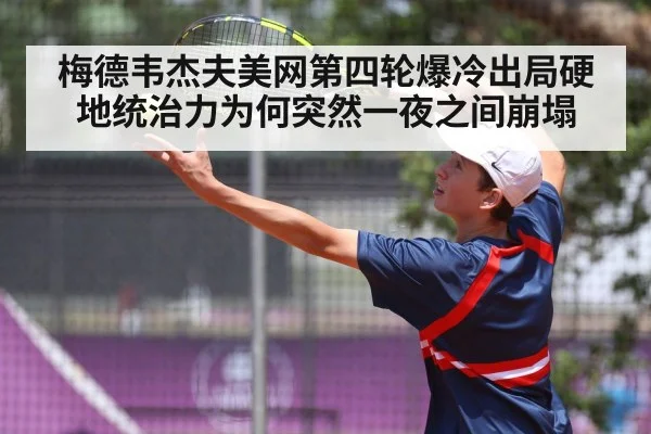梅德韦杰夫美网第四轮爆冷出局硬地统治力为何突然一夜之间崩塌