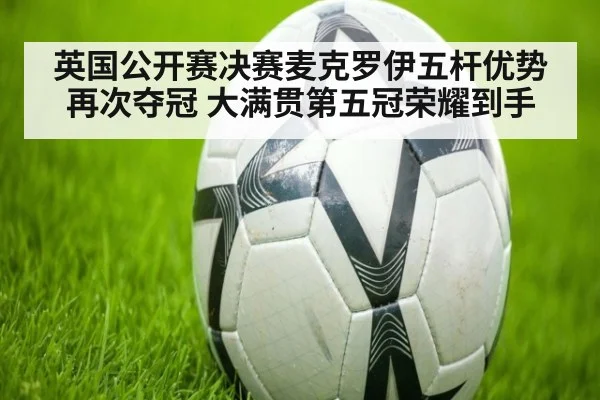 英国公开赛决赛麦克罗伊五杆优势再次夺冠 大满贯第五冠荣耀到手