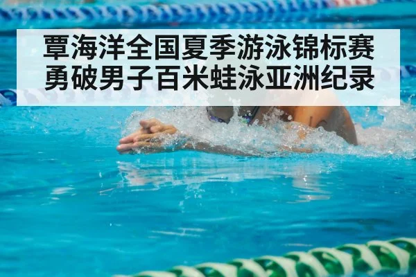 覃海洋全国夏季游泳锦标赛勇破男子百米蛙泳亚洲纪录