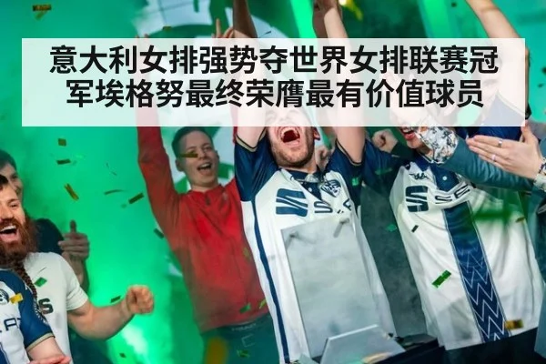 意大利女排强势夺世界女排联赛冠军埃格努最终荣膺最有价值球员