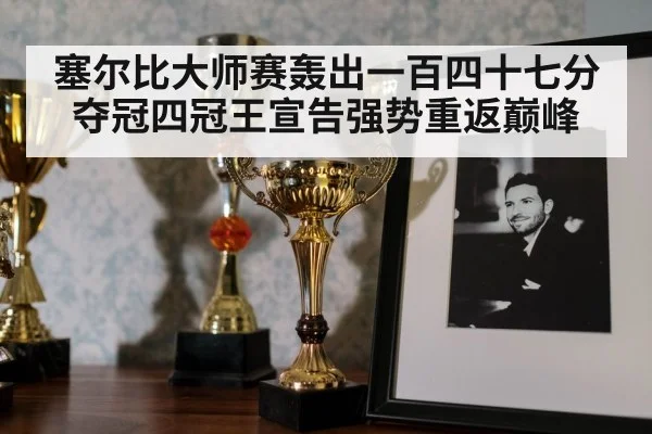 塞尔比大师赛轰出一百四十七分夺冠四冠王宣告强势重返巅峰